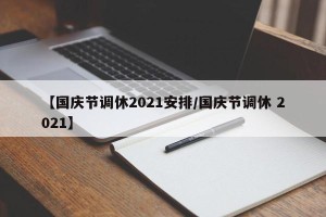 【国庆节调休2021安排/国庆节调休 2021】