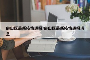 房山区最新疫情通报/房山区最新疫情通报消息