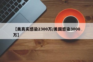 【美真实感染2300万/美国感染3000万】