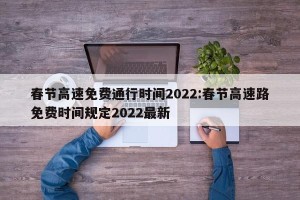 春节高速免费通行时间2022:春节高速路免费时间规定2022最新