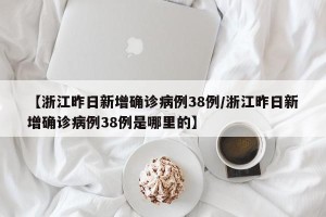 【浙江昨日新增确诊病例38例/浙江昨日新增确诊病例38例是哪里的】
