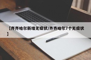【齐齐哈尔新增无症状/齐齐哈尔7个无症状】
