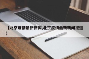 【北京疫情最新新闻,北京疫情最新新闻报道】