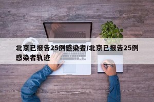 北京已报告25例感染者/北京已报告25例感染者轨迹