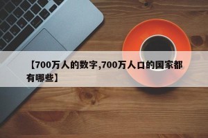 【700万人的数字,700万人口的国家都有哪些】