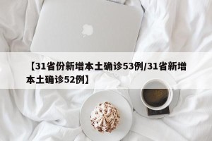 【31省份新增本土确诊53例/31省新增本土确诊52例】