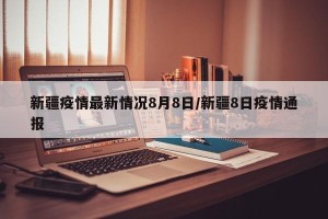 新疆疫情最新情况8月8日/新疆8日疫情通报