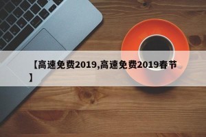 【高速免费2019,高速免费2019春节】