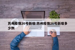 苏州疫情26号新增:苏州疫情26号新增多少例