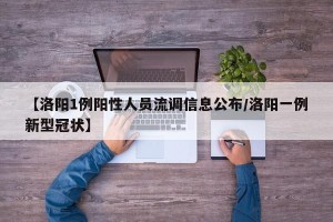 【洛阳1例阳性人员流调信息公布/洛阳一例新型冠状】