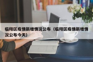 临翔区疫情新增情况公布（临翔区疫情新增情况公布今天）