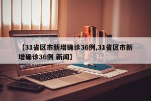 【31省区市新增确诊36例,31省区市新增确诊36例 新闻】