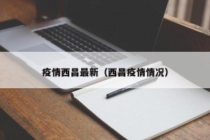 疫情西昌最新（西昌疫情情况）