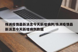 株洲疫情最新消息今天新增病例/株洲疫情最新消息今天新增病例数据