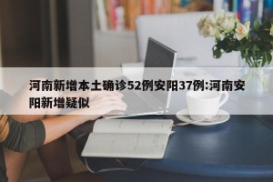 河南新增本土确诊52例安阳37例:河南安阳新增疑似