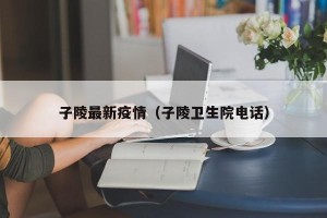 子陵最新疫情（子陵卫生院电话）