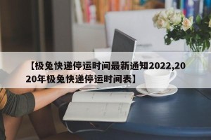【极兔快递停运时间最新通知2022,2020年极兔快递停运时间表】