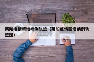 莱阳疫情新增病例轨迹（莱阳疫情新增病例轨迹图）