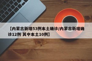 【内蒙古新增53例本土确诊/内蒙古新增确诊12例 其中本土10例】