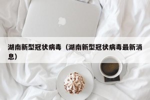 湖南新型冠状病毒（湖南新型冠状病毒最新消息）