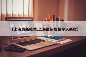 【上海最新疫情,上海最新疫情今天新增】