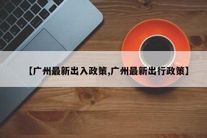 【广州最新出入政策,广州最新出行政策】