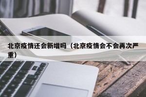 北京疫情还会新增吗（北京疫情会不会再次严重）
