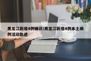 黑龙江新增4例确诊/黑龙江新增4例本土病例活动轨迹