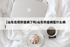 【山东出现炭疽病了吗/山东炭疽病是什么病】