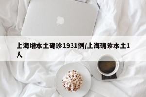 上海增本土确诊1931例/上海确诊本土1人