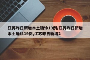 江苏昨日新增本土确诊19例/江苏昨日新增本土确诊19例,江苏昨日新增2