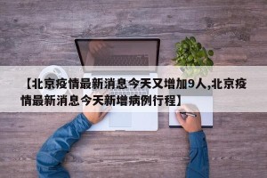 【北京疫情最新消息今天又增加9人,北京疫情最新消息今天新增病例行程】