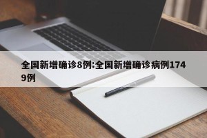 全国新增确诊8例:全国新增确诊病例1749例
