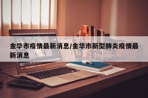 金华市疫情最新消息/金华市新型肺炎疫情最新消息