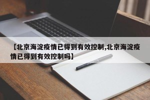 【北京海淀疫情已得到有效控制,北京海淀疫情已得到有效控制吗】