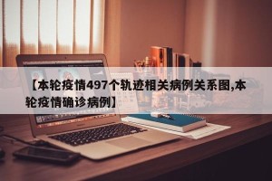 【本轮疫情497个轨迹相关病例关系图,本轮疫情确诊病例】