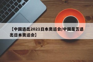 【中国退出2021日本奥运会/中国是否退出日本奥运会】