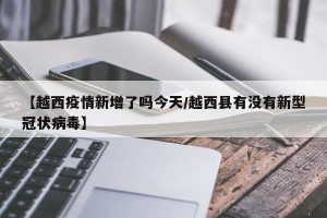 【越西疫情新增了吗今天/越西县有没有新型冠状病毒】
