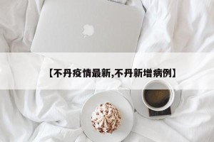 【不丹疫情最新,不丹新增病例】
