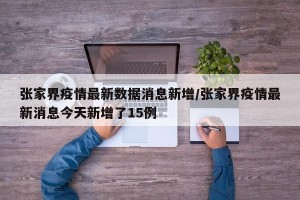 张家界疫情最新数据消息新增/张家界疫情最新消息今天新增了15例