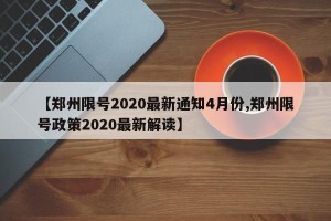 【郑州限号2020最新通知4月份,郑州限号政策2020最新解读】