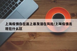 上海疫情存在面上暴发潜在风险/上海疫情出现在什么区