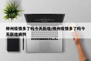 柳州疫情多了吗今天新增/柳州疫情多了吗今天新增病例