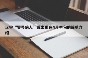 辽宁“零号病人”或出现在4月中旬的简单介绍