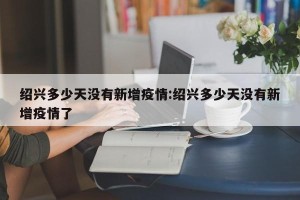 绍兴多少天没有新增疫情:绍兴多少天没有新增疫情了