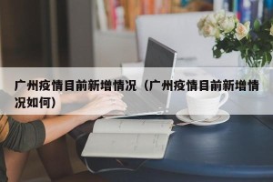 广州疫情目前新增情况（广州疫情目前新增情况如何）