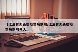 【江油有无新增疫情病例呢/江油有无新增疫情病例呢今天】