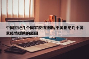 中国拒绝几个国家疫情援助/中国拒绝几个国家疫情援助的原因