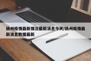 扬州疫情最新情况最新消息今天/扬州疫情最新消息数据最新