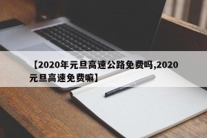【2020年元旦高速公路免费吗,2020元旦高速免费嘛】